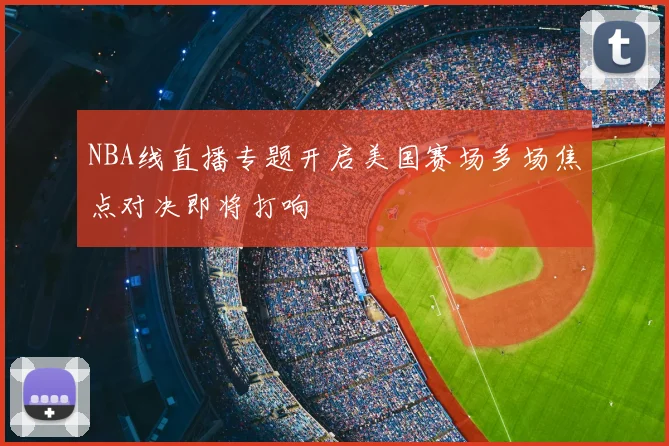 NBA线直播专题开启美国赛场多场焦点对决即将打响