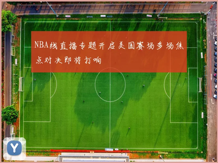 NBA线直播专题开启美国赛场多场焦点对决即将打响
