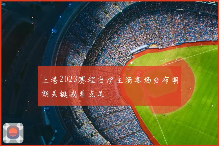 上港2023赛程出炉主场客场分布明朗关键战看点足
