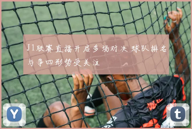 J1联赛直播开启多场对决 球队排名与争四形势受关注