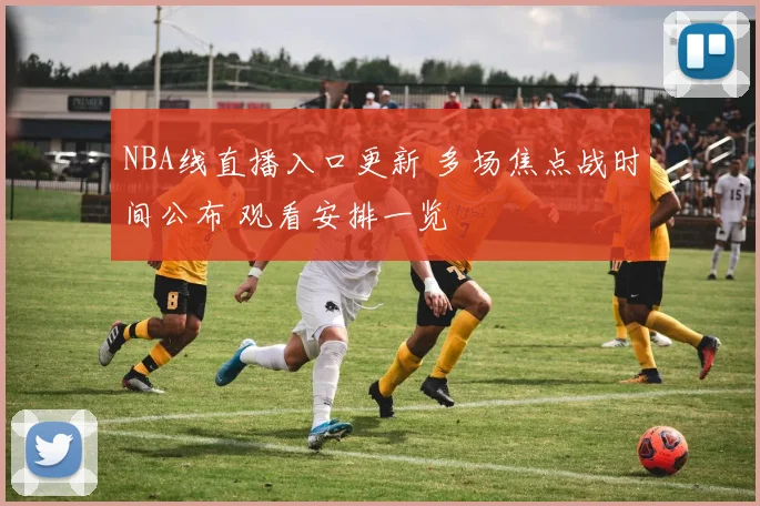 NBA线直播入口更新 多场焦点战时间公布 观看安排一览