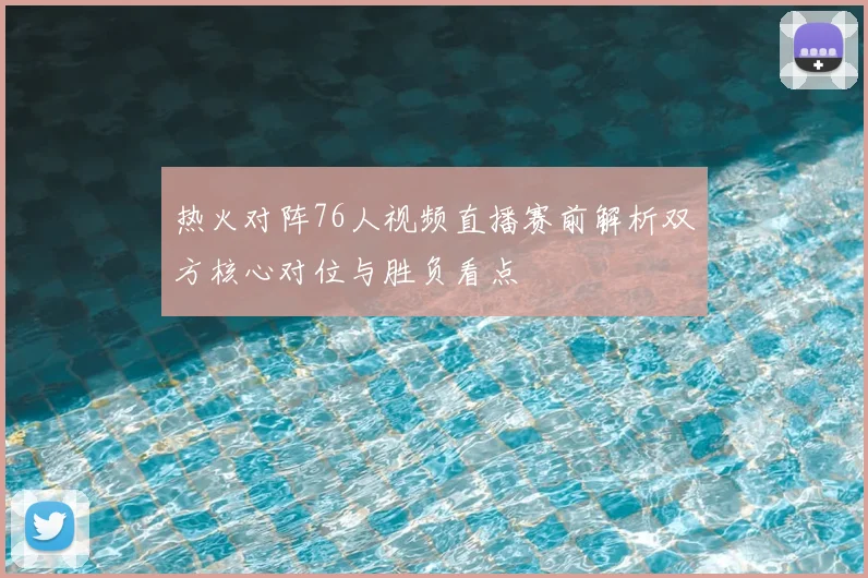 热火对阵76人视频直播赛前解析双方核心对位与胜负看点