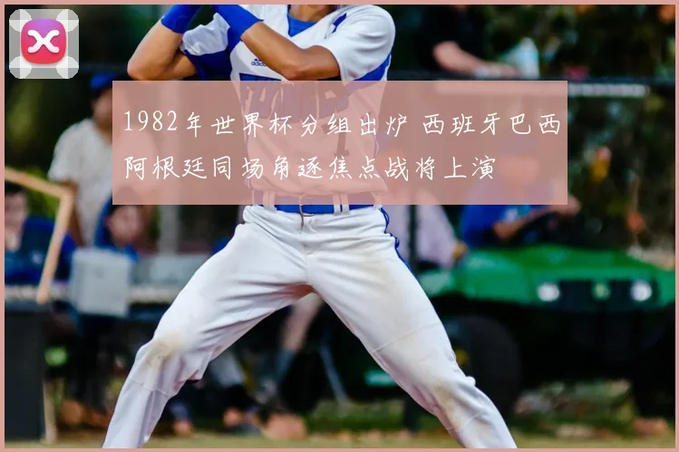1982年世界杯分组出炉 西班牙巴西阿根廷同场角逐焦点战将上演