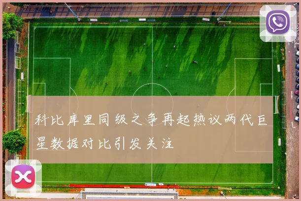 科比库里同级之争再起热议两代巨星数据对比引发关注