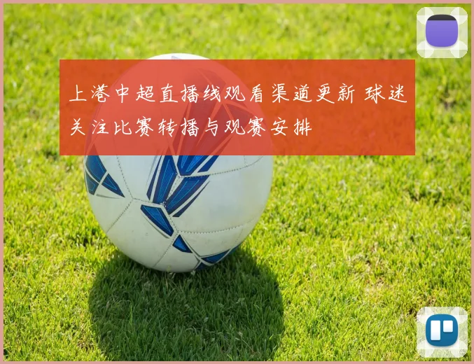 上港中超直播线观看渠道更新 球迷关注比赛转播与观赛安排