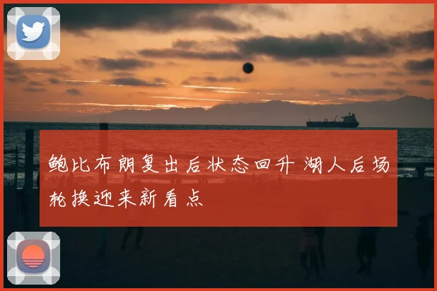 鲍比布朗复出后状态回升 湖人后场轮换迎来新看点