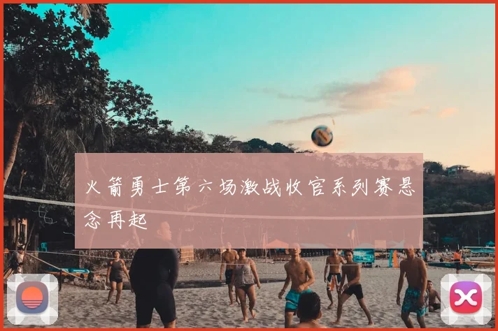 火箭勇士第六场激战收官系列赛悬念再起
