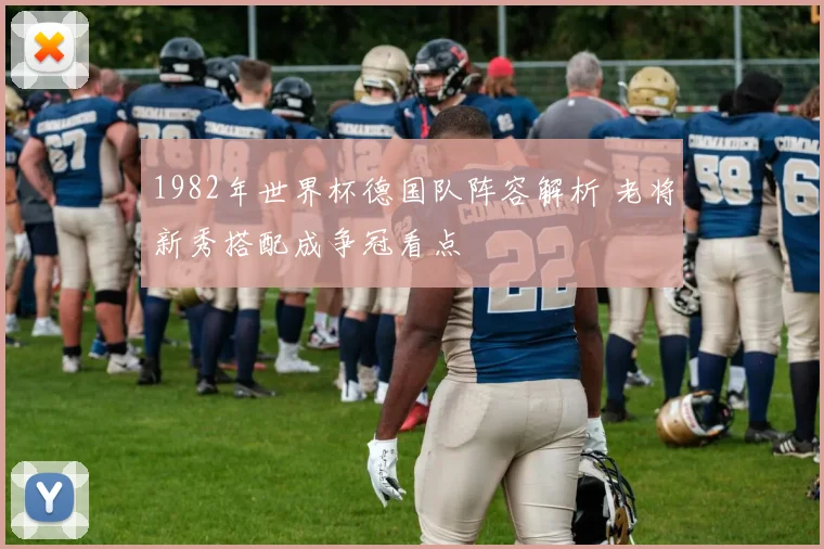1982年世界杯德国队阵容解析 老将新秀搭配成争冠看点