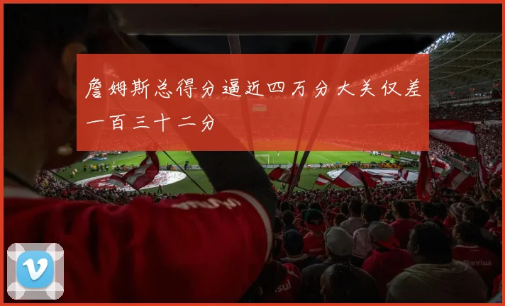 詹姆斯总得分逼近四万分大关仅差一百三十二分