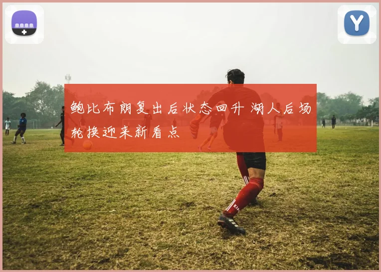 鲍比布朗复出后状态回升 湖人后场轮换迎来新看点