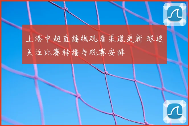 上港中超直播线观看渠道更新 球迷关注比赛转播与观赛安排