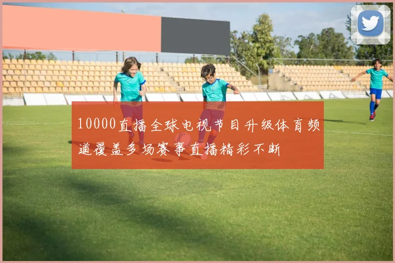 10000直播全球电视节目升级体育频道覆盖多场赛事直播精彩不断