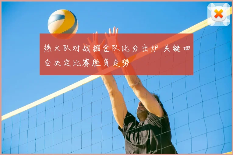 热火队对战掘金队比分出炉 关键回合决定比赛胜负走势