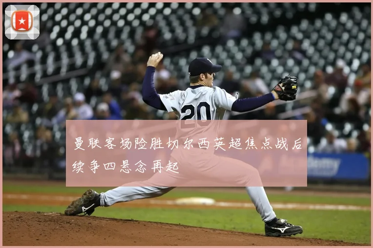 曼联客场险胜切尔西英超焦点战后续争四悬念再起