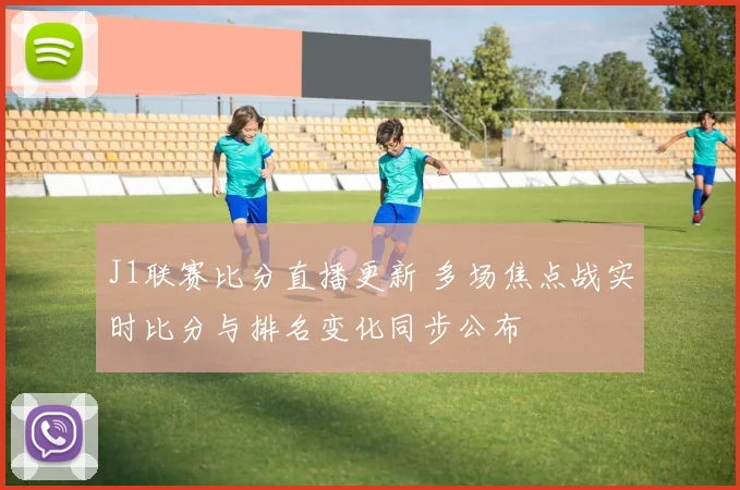 J1联赛比分直播更新 多场焦点战实时比分与排名变化同步公布