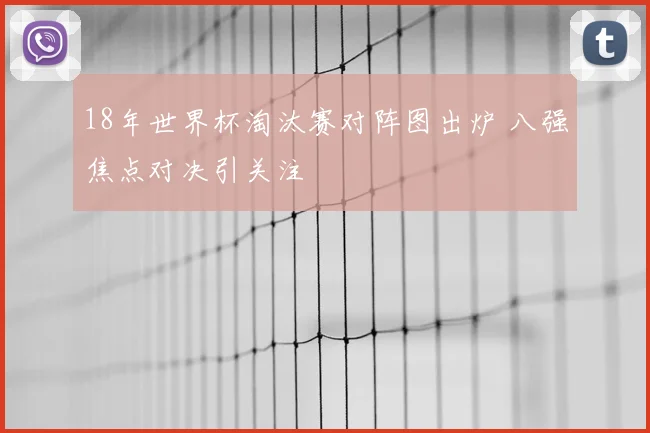 18年世界杯淘汰赛对阵图出炉 八强焦点对决引关注