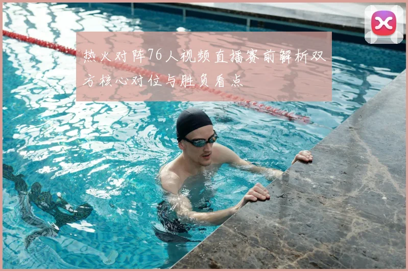 热火对阵76人视频直播赛前解析双方核心对位与胜负看点