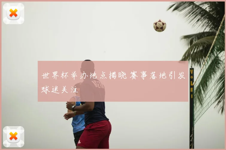 世界杯举办地点揭晓 赛事落地引发球迷关注