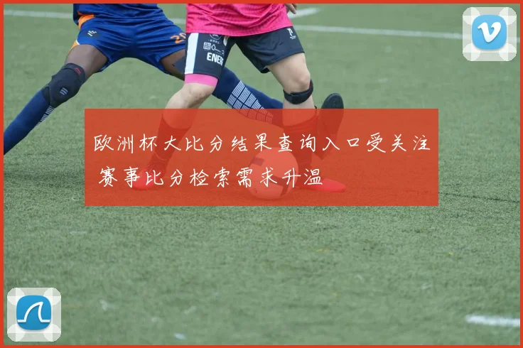 欧洲杯大比分结果查询入口受关注 赛事比分检索需求升温