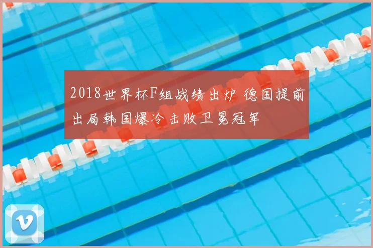 2018世界杯F组战绩出炉 德国提前出局韩国爆冷击败卫冕冠军