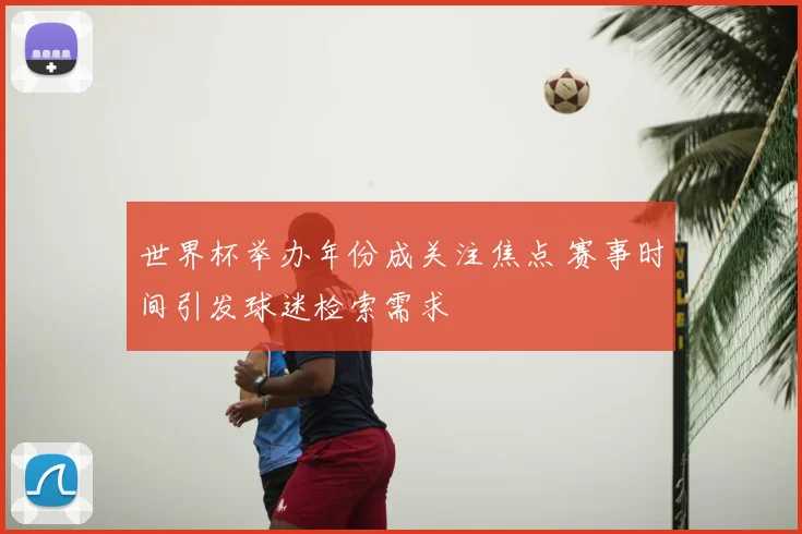 世界杯举办年份成关注焦点 赛事时间引发球迷检索需求