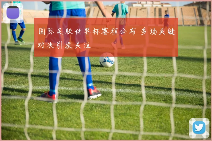 国际足联世界杯赛程公布 多场关键对决引发关注