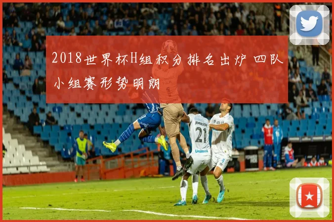 2018世界杯H组积分排名出炉 四队小组赛形势明朗