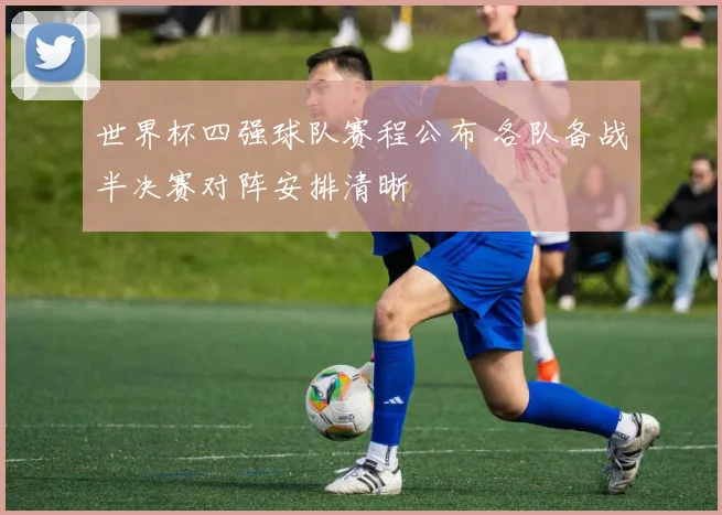 世界杯四强球队赛程公布 各队备战半决赛对阵安排清晰