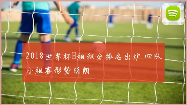 2018世界杯H组积分排名出炉 四队小组赛形势明朗